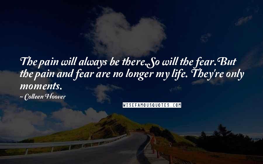 Colleen Hoover Quotes: The pain will always be there.So will the fear.But the pain and fear are no longer my life. They're only moments.