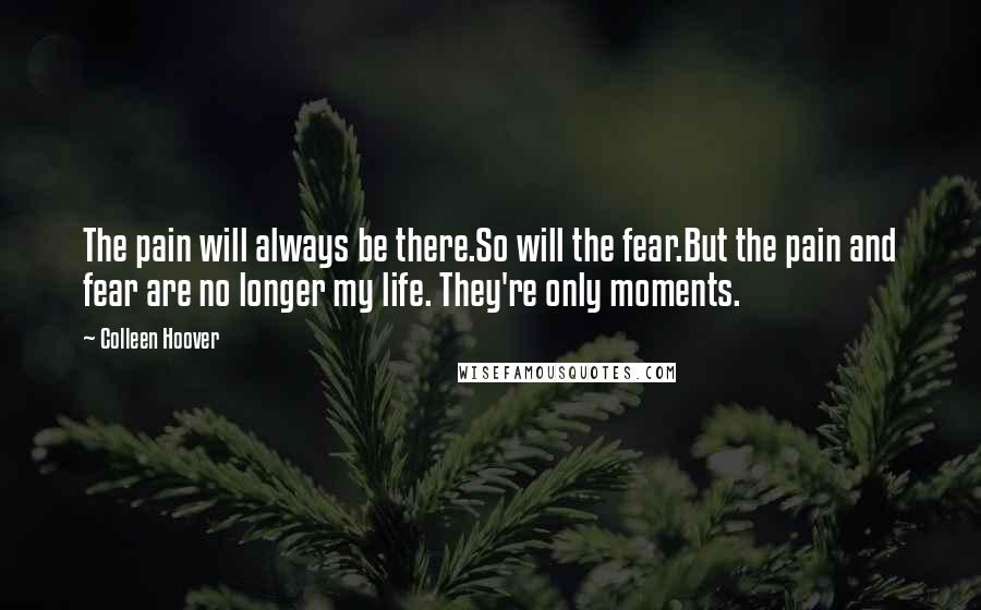 Colleen Hoover Quotes: The pain will always be there.So will the fear.But the pain and fear are no longer my life. They're only moments.