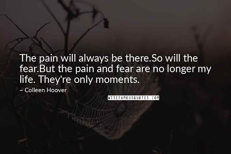 Colleen Hoover Quotes: The pain will always be there.So will the fear.But the pain and fear are no longer my life. They're only moments.