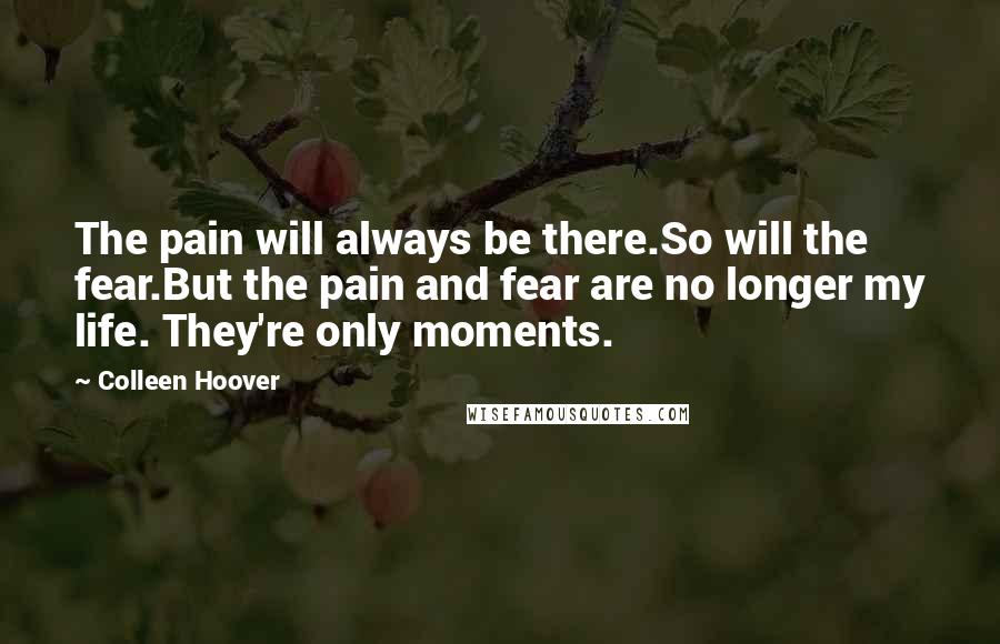 Colleen Hoover Quotes: The pain will always be there.So will the fear.But the pain and fear are no longer my life. They're only moments.