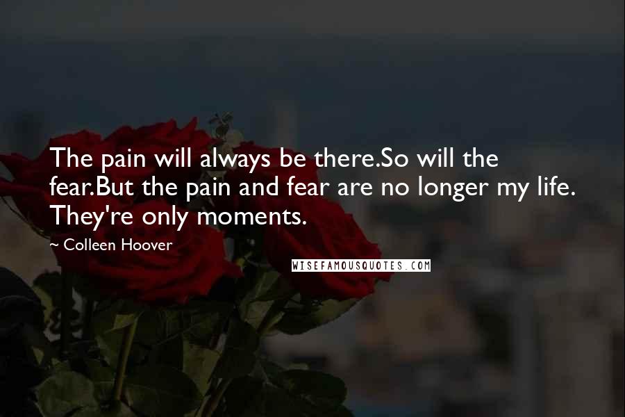 Colleen Hoover Quotes: The pain will always be there.So will the fear.But the pain and fear are no longer my life. They're only moments.