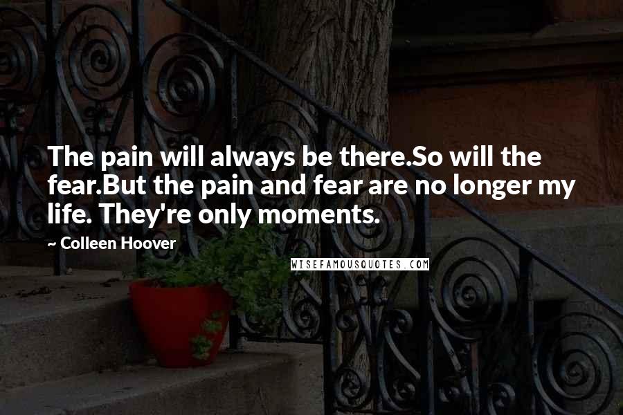 Colleen Hoover Quotes: The pain will always be there.So will the fear.But the pain and fear are no longer my life. They're only moments.