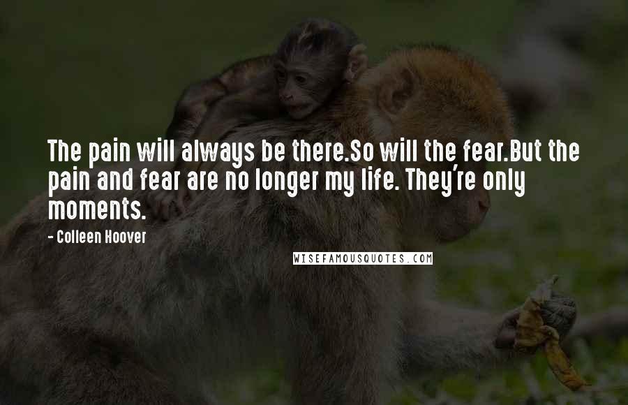 Colleen Hoover Quotes: The pain will always be there.So will the fear.But the pain and fear are no longer my life. They're only moments.