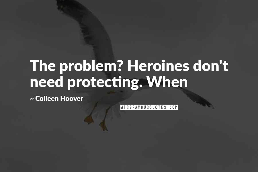 Colleen Hoover Quotes: The problem? Heroines don't need protecting. When