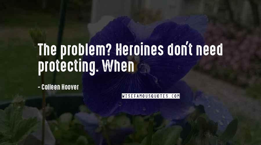 Colleen Hoover Quotes: The problem? Heroines don't need protecting. When