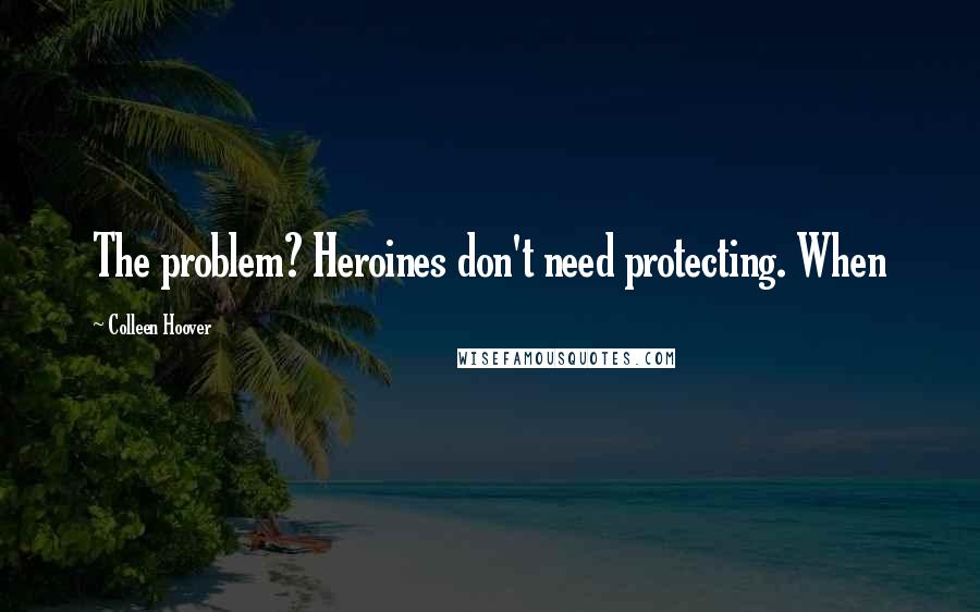Colleen Hoover Quotes: The problem? Heroines don't need protecting. When