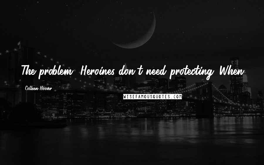 Colleen Hoover Quotes: The problem? Heroines don't need protecting. When
