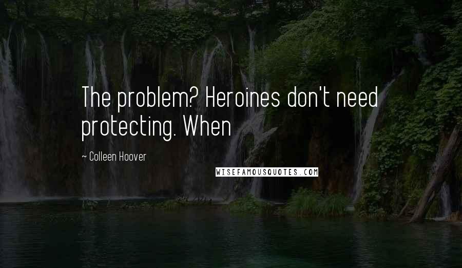 Colleen Hoover Quotes: The problem? Heroines don't need protecting. When