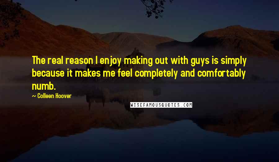 Colleen Hoover Quotes: The real reason I enjoy making out with guys is simply because it makes me feel completely and comfortably numb.