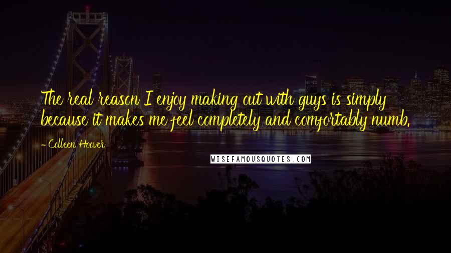 Colleen Hoover Quotes: The real reason I enjoy making out with guys is simply because it makes me feel completely and comfortably numb.