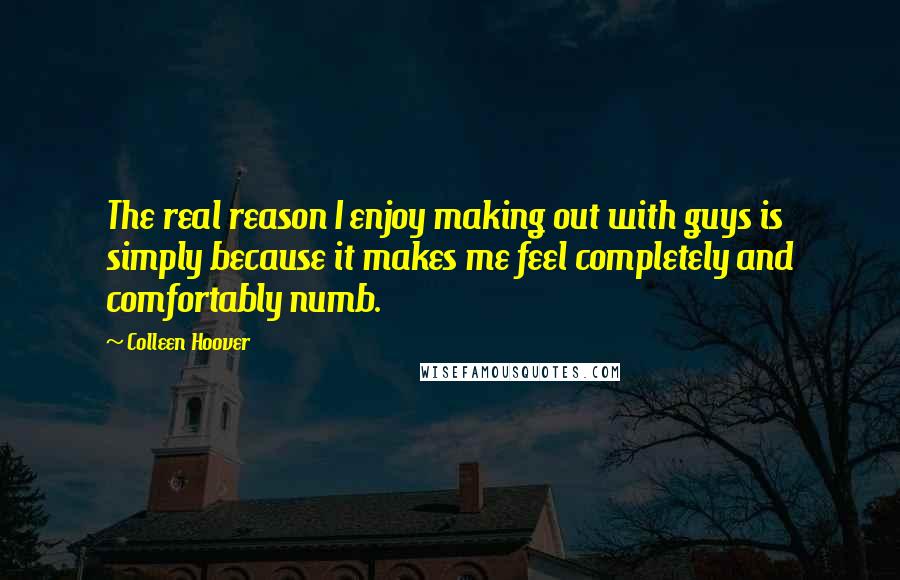 Colleen Hoover Quotes: The real reason I enjoy making out with guys is simply because it makes me feel completely and comfortably numb.