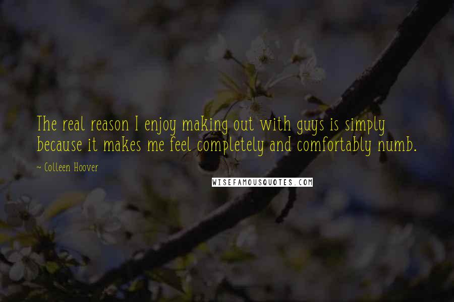 Colleen Hoover Quotes: The real reason I enjoy making out with guys is simply because it makes me feel completely and comfortably numb.