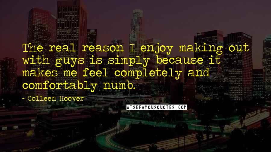 Colleen Hoover Quotes: The real reason I enjoy making out with guys is simply because it makes me feel completely and comfortably numb.