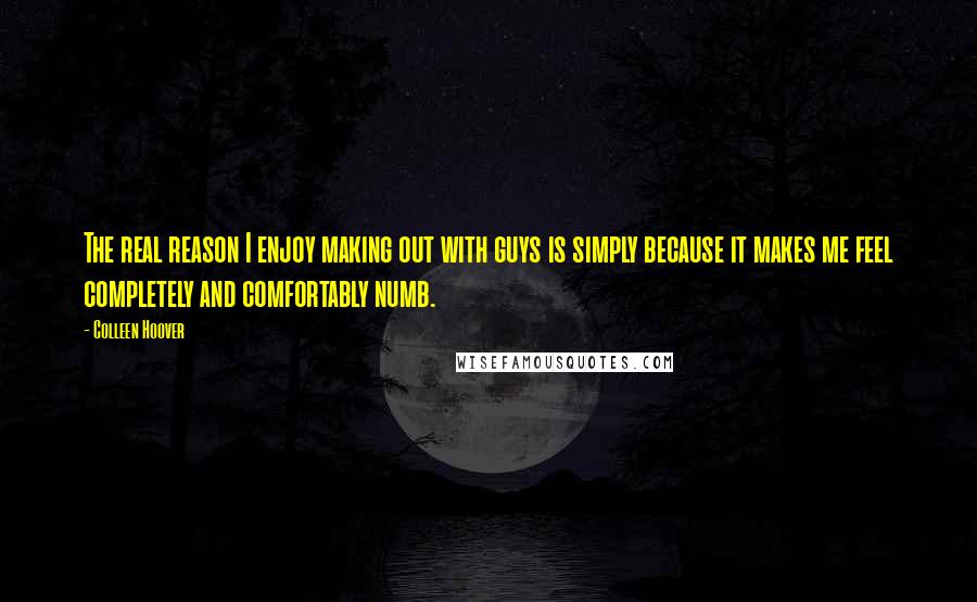 Colleen Hoover Quotes: The real reason I enjoy making out with guys is simply because it makes me feel completely and comfortably numb.