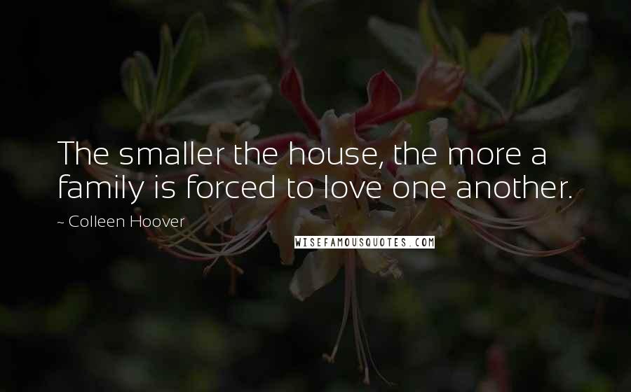 Colleen Hoover Quotes: The smaller the house, the more a family is forced to love one another.