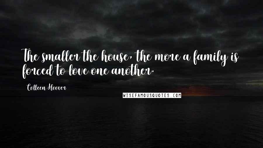 Colleen Hoover Quotes: The smaller the house, the more a family is forced to love one another.