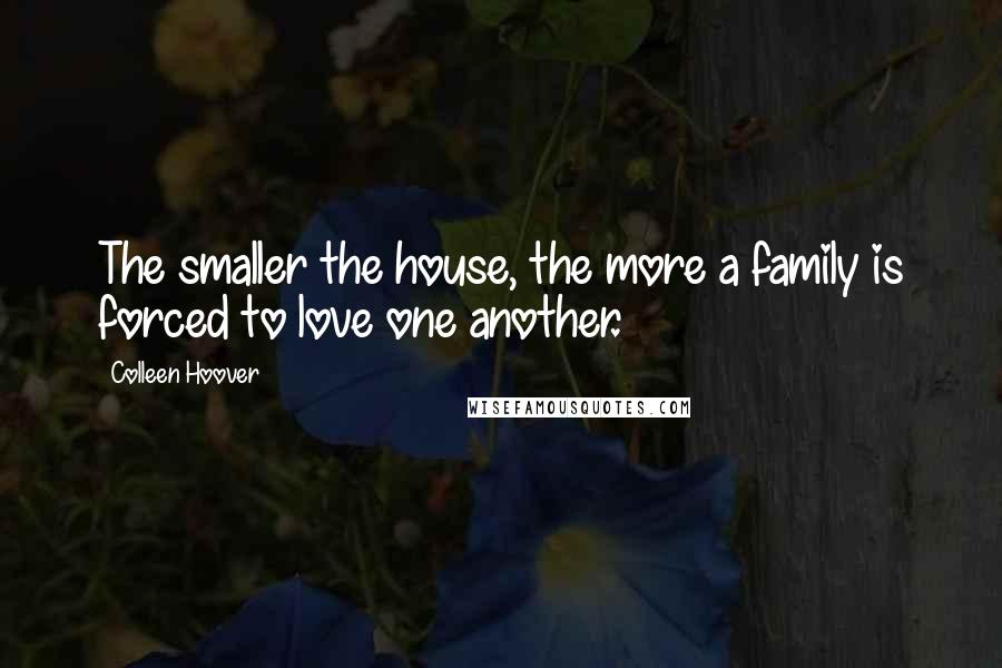 Colleen Hoover Quotes: The smaller the house, the more a family is forced to love one another.