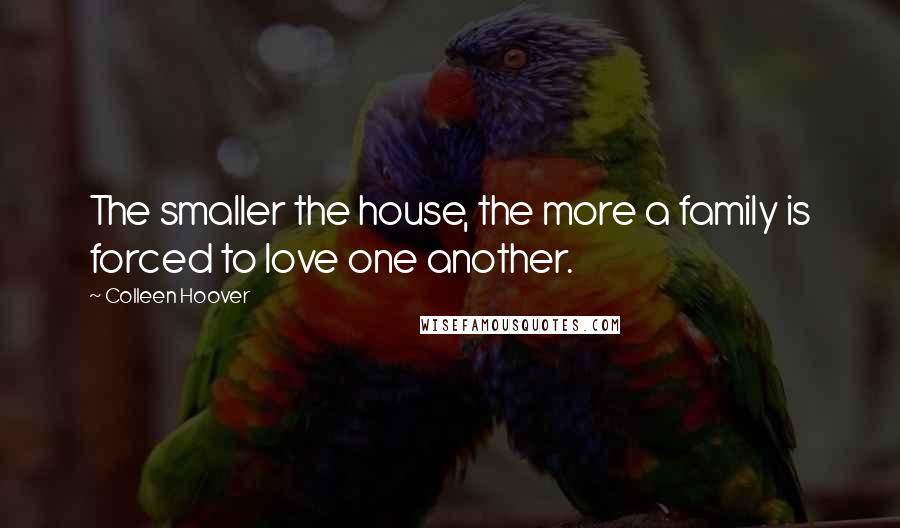 Colleen Hoover Quotes: The smaller the house, the more a family is forced to love one another.