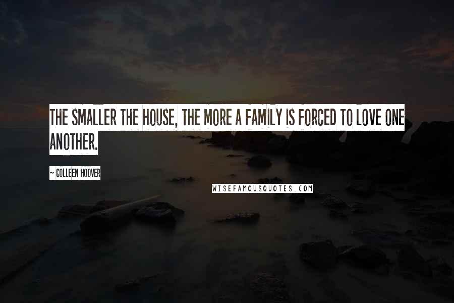 Colleen Hoover Quotes: The smaller the house, the more a family is forced to love one another.