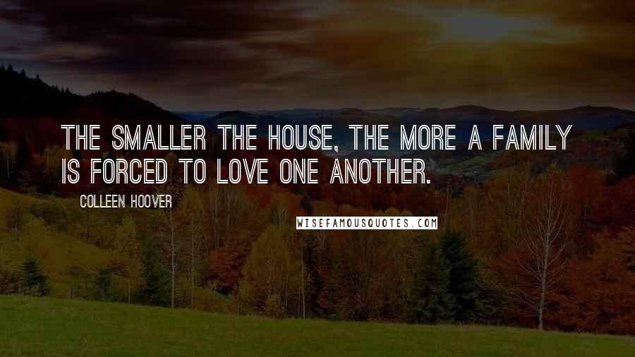 Colleen Hoover Quotes: The smaller the house, the more a family is forced to love one another.