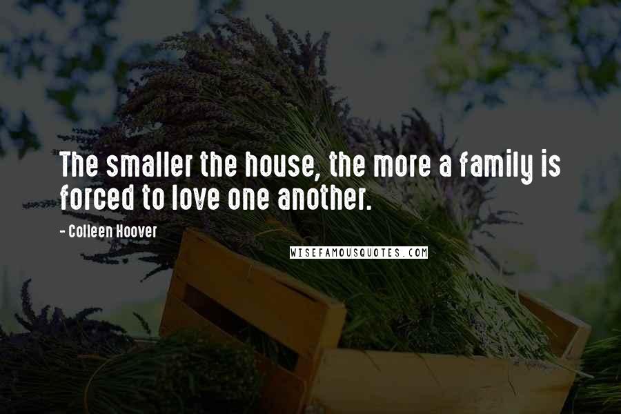 Colleen Hoover Quotes: The smaller the house, the more a family is forced to love one another.