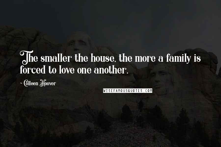 Colleen Hoover Quotes: The smaller the house, the more a family is forced to love one another.