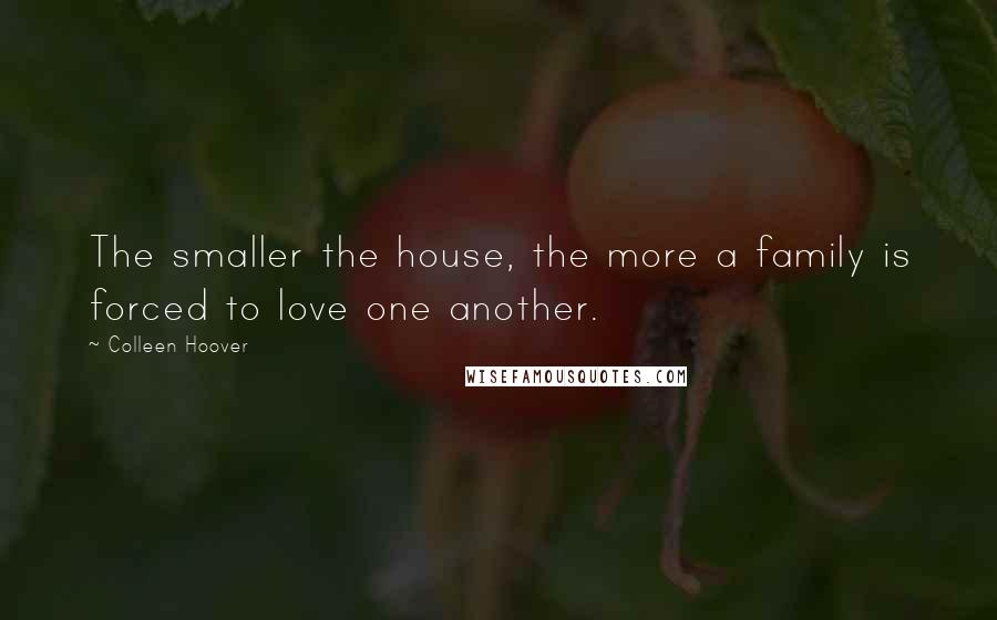 Colleen Hoover Quotes: The smaller the house, the more a family is forced to love one another.