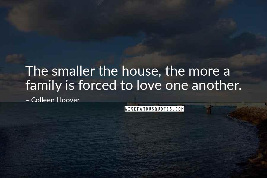 Colleen Hoover Quotes: The smaller the house, the more a family is forced to love one another.