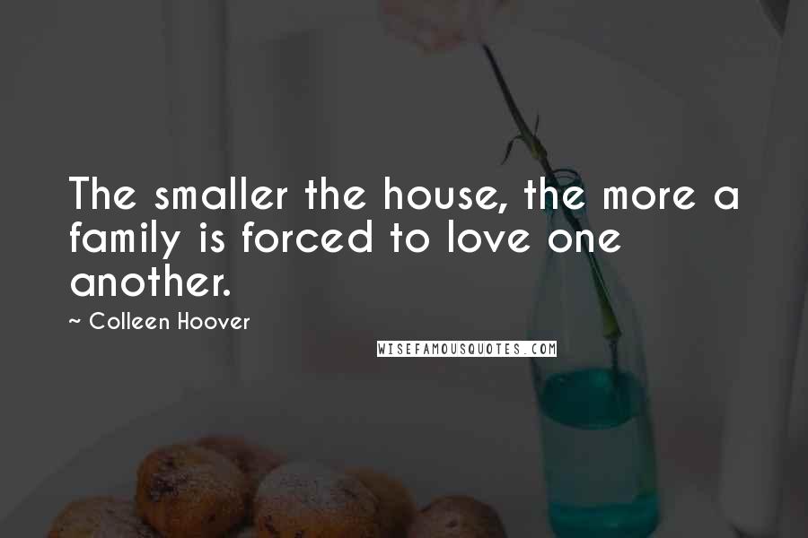 Colleen Hoover Quotes: The smaller the house, the more a family is forced to love one another.