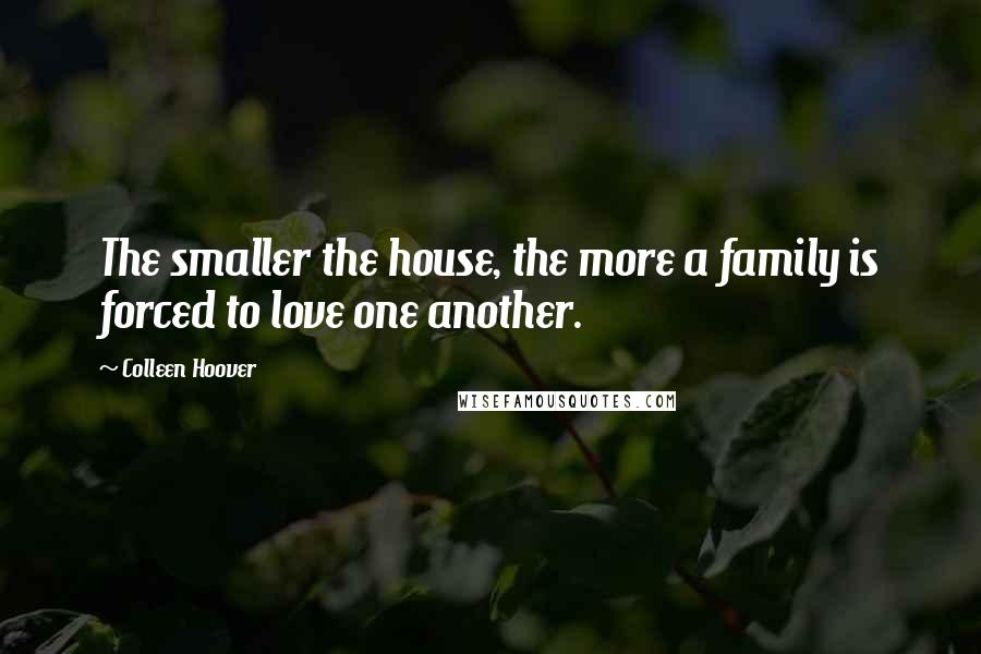 Colleen Hoover Quotes: The smaller the house, the more a family is forced to love one another.