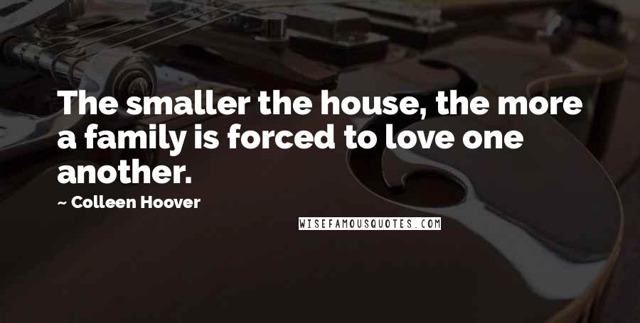 Colleen Hoover Quotes: The smaller the house, the more a family is forced to love one another.