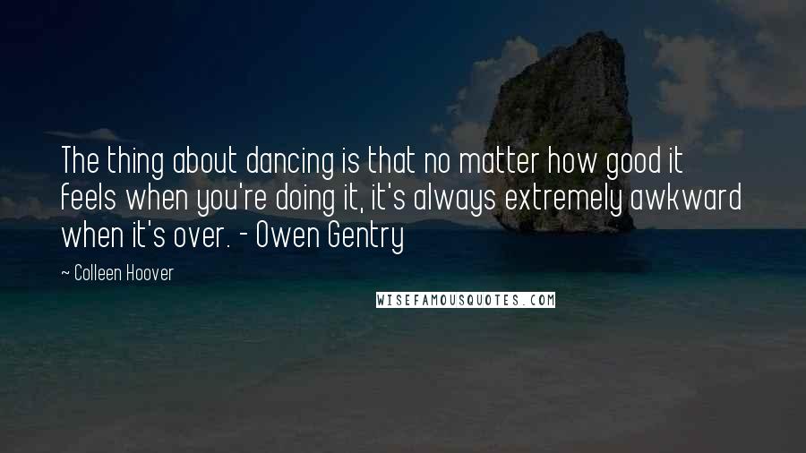 Colleen Hoover Quotes: The thing about dancing is that no matter how good it feels when you're doing it, it's always extremely awkward when it's over. - Owen Gentry