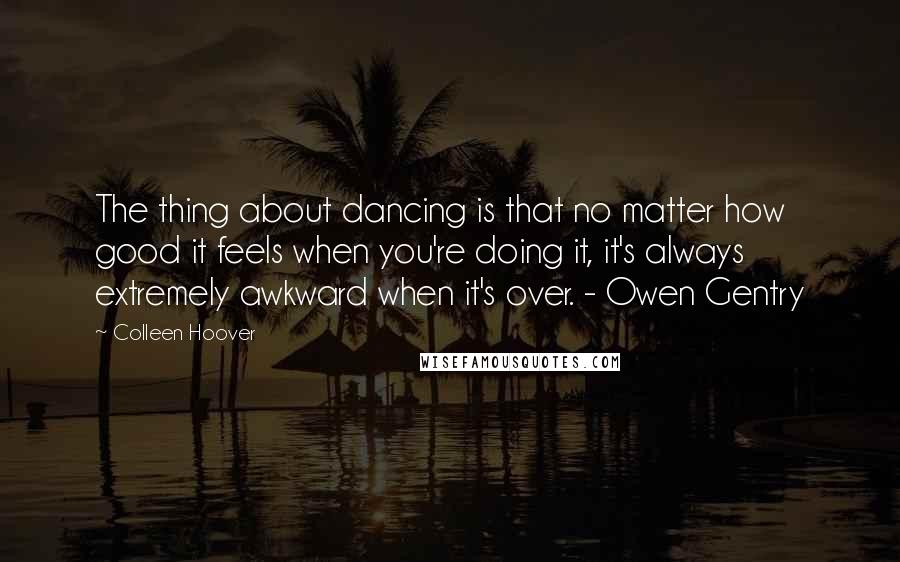 Colleen Hoover Quotes: The thing about dancing is that no matter how good it feels when you're doing it, it's always extremely awkward when it's over. - Owen Gentry