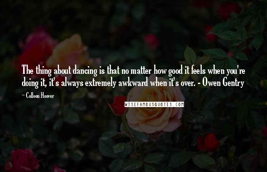 Colleen Hoover Quotes: The thing about dancing is that no matter how good it feels when you're doing it, it's always extremely awkward when it's over. - Owen Gentry