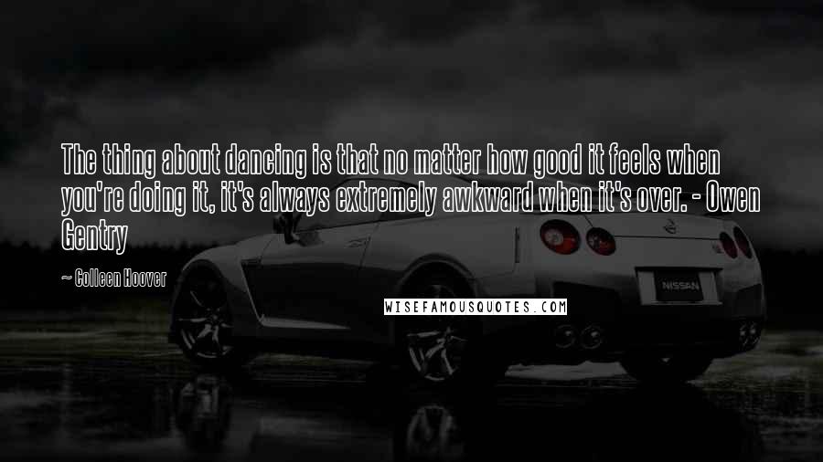 Colleen Hoover Quotes: The thing about dancing is that no matter how good it feels when you're doing it, it's always extremely awkward when it's over. - Owen Gentry