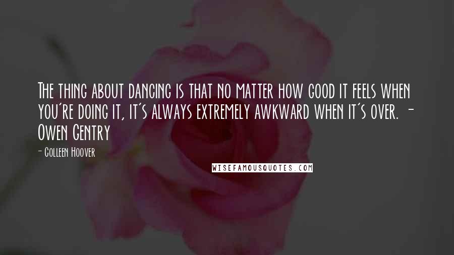 Colleen Hoover Quotes: The thing about dancing is that no matter how good it feels when you're doing it, it's always extremely awkward when it's over. - Owen Gentry