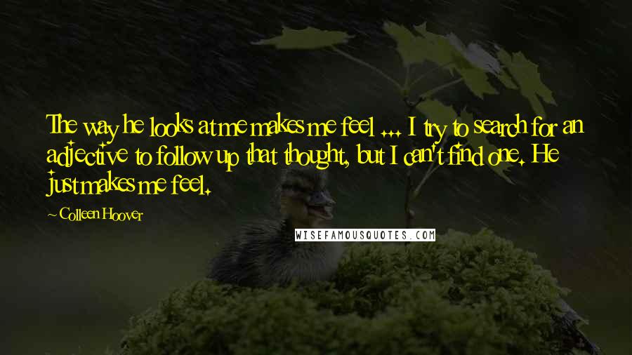 Colleen Hoover Quotes: The way he looks at me makes me feel ... I try to search for an adjective to follow up that thought, but I can't find one. He just makes me feel.