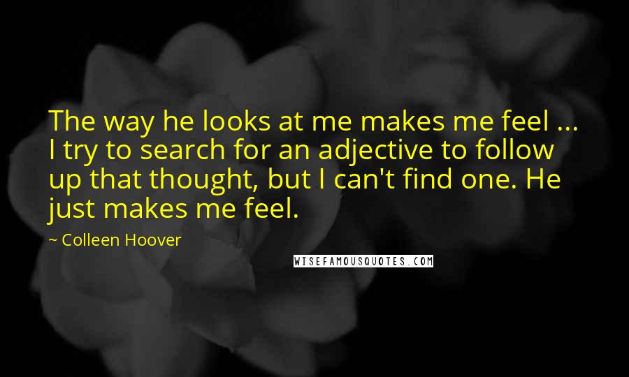 Colleen Hoover Quotes: The way he looks at me makes me feel ... I try to search for an adjective to follow up that thought, but I can't find one. He just makes me feel.