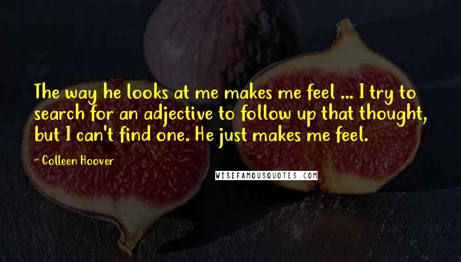 Colleen Hoover Quotes: The way he looks at me makes me feel ... I try to search for an adjective to follow up that thought, but I can't find one. He just makes me feel.