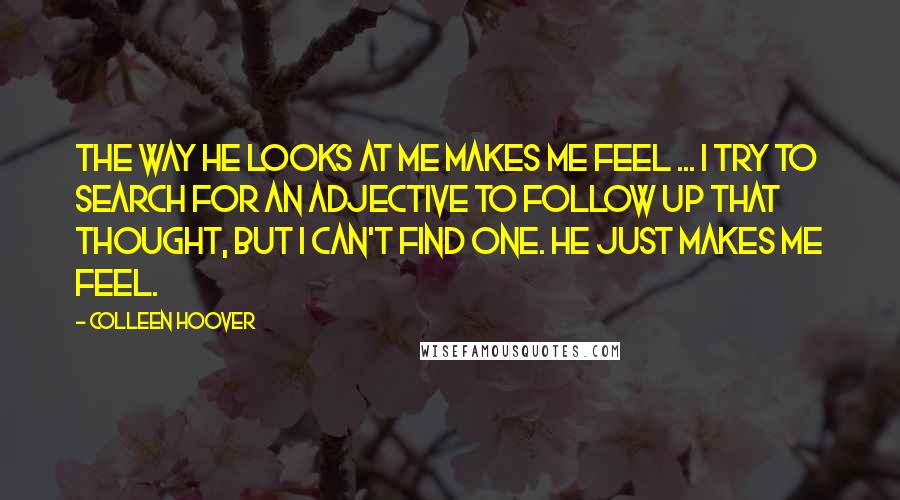 Colleen Hoover Quotes: The way he looks at me makes me feel ... I try to search for an adjective to follow up that thought, but I can't find one. He just makes me feel.