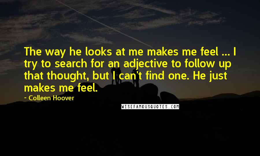 Colleen Hoover Quotes: The way he looks at me makes me feel ... I try to search for an adjective to follow up that thought, but I can't find one. He just makes me feel.