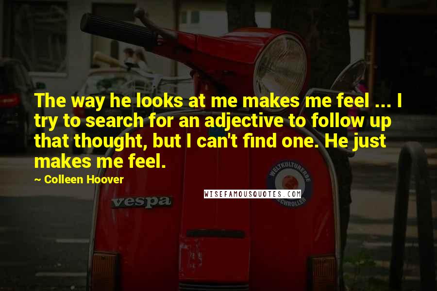 Colleen Hoover Quotes: The way he looks at me makes me feel ... I try to search for an adjective to follow up that thought, but I can't find one. He just makes me feel.