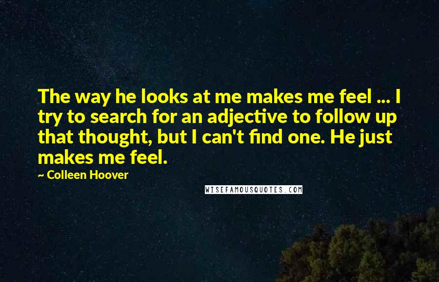 Colleen Hoover Quotes: The way he looks at me makes me feel ... I try to search for an adjective to follow up that thought, but I can't find one. He just makes me feel.