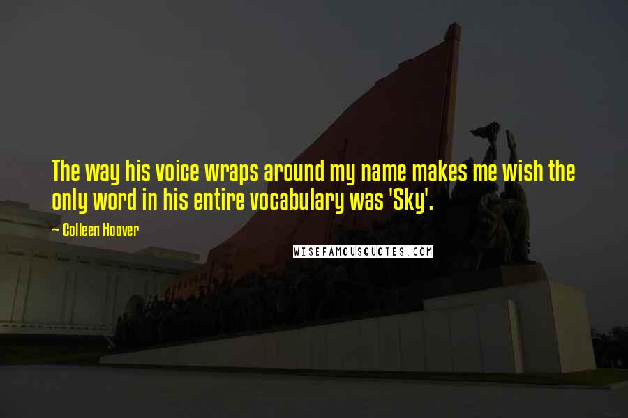 Colleen Hoover Quotes: The way his voice wraps around my name makes me wish the only word in his entire vocabulary was 'Sky'.