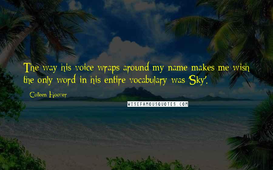 Colleen Hoover Quotes: The way his voice wraps around my name makes me wish the only word in his entire vocabulary was 'Sky'.