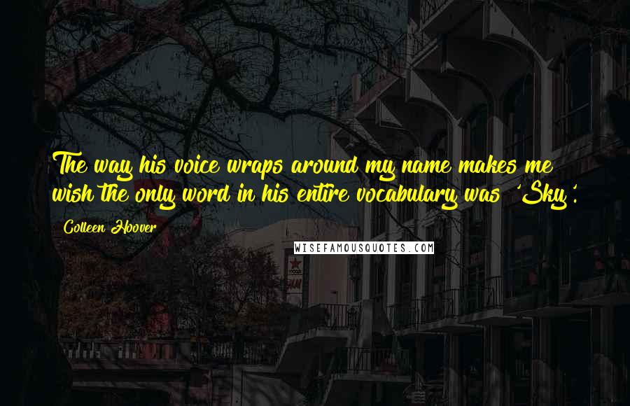 Colleen Hoover Quotes: The way his voice wraps around my name makes me wish the only word in his entire vocabulary was 'Sky'.