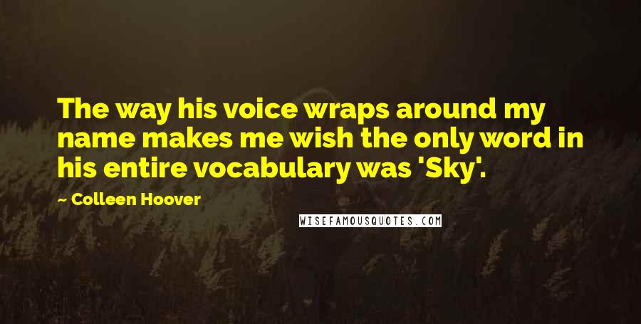 Colleen Hoover Quotes: The way his voice wraps around my name makes me wish the only word in his entire vocabulary was 'Sky'.