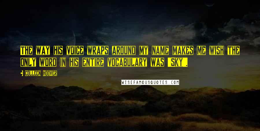 Colleen Hoover Quotes: The way his voice wraps around my name makes me wish the only word in his entire vocabulary was 'Sky'.