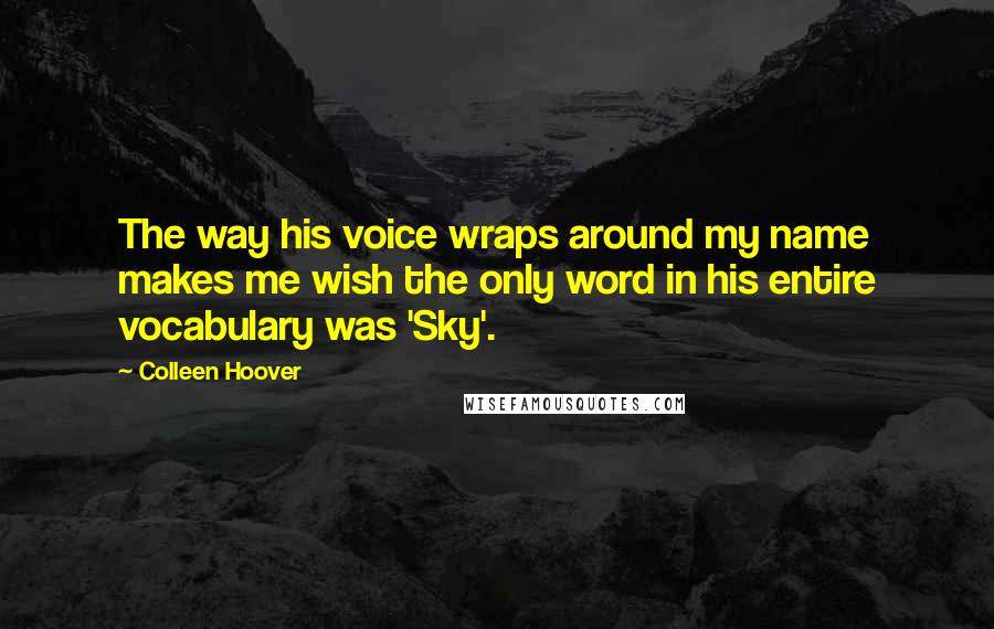 Colleen Hoover Quotes: The way his voice wraps around my name makes me wish the only word in his entire vocabulary was 'Sky'.