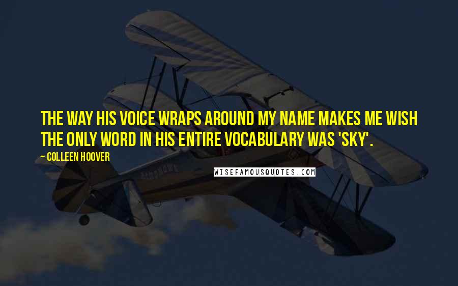 Colleen Hoover Quotes: The way his voice wraps around my name makes me wish the only word in his entire vocabulary was 'Sky'.